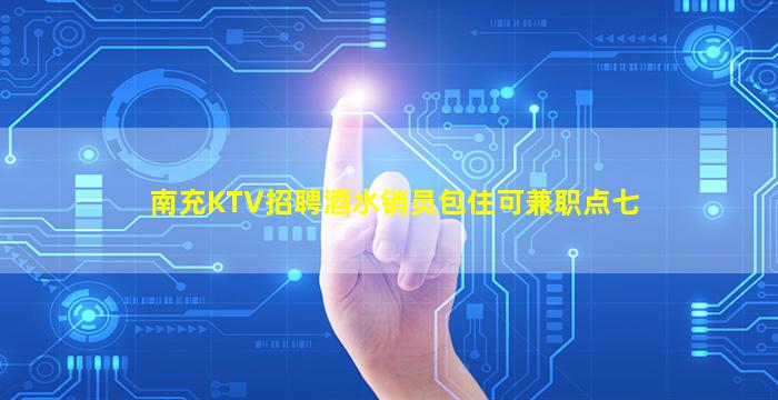 南充KTV招聘酒水销员包住可兼职点七